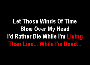 Let Those Winds Of Time
Blow Over My Head

I'd Rather Die While I'm Living
Than Live... While I'm Dead...