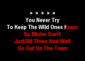 33333

You Never Try
To Keep The Wild Ones Home

80 Mister Don't
Just Sit There And Wait
Go Out On The Town