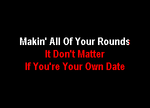 Makin' All Of Your Rounds
It Don't Matter

If You're Your Own Date