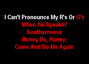 I Can't Pronounce My R's 0r G's
When I'm Speakin'

Southerneese
Honey 00, Honey,
Come And Do Me Again