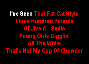 I've Seen That Fat Cat Style
Three Hundred Pounds
0f Jive A-- Smile

Young Girls Gigglin'
All The While
That's Not My Cup Of Chowder