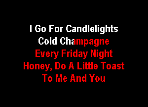 I Go For Candlelights
Cold Champagne

Every Friday Night
Honey, Do A Little Toast
To Me And You