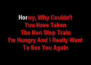 Honey, Why Couldn't
You Have Taken
The Non Stop Train

I'm Hungry And I Really Want
To See You Again