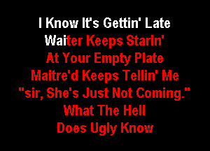 I Know It's Gettin' Late
Waiter Keeps Starin'

At Your Empty Plate
Maitre'd Keeps Tellin' Me
sir, She's Just Not Coming.
What The Hell
Does Ugly Know