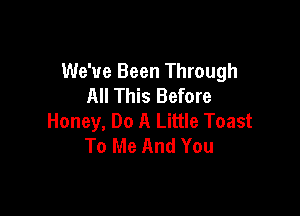 We've Been Through
All This Before

Honey, Do A Little Toast
To Me And You