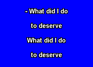 - What did I do

to deserve
What did I do

to deserve