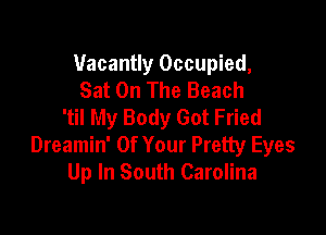 Uacantly Occupied,
Sat On The Beach
'til My Body Got Fried

Dreamin' Of Your Pretty Eyes
Up In South Carolina