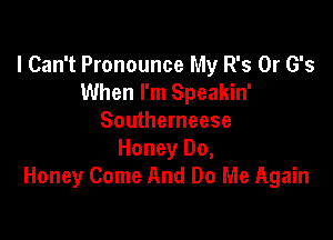 I Can't Pronounce My R's 0r G's
When I'm Speakin'

Southerneese
Honey Do,
Honey Come And Do Me Again