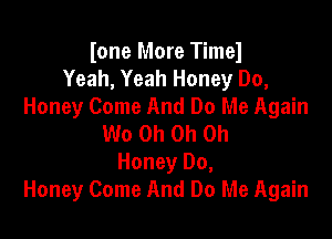 Ione More Timel
Yeah, Yeah Honey Do,
Honey Come And Do Me Again

W0 Oh Oh Oh
Honey Do,
Honey Come And Do Me Again