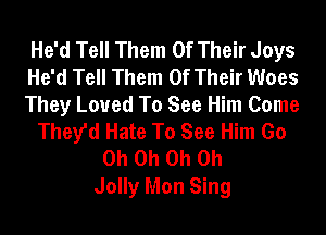 He'd Tell Them Of Their Joys
He'd Tell Them Of Their Woes
They Loued To See Him Come
They'd Hate To See Him Go
Oh Oh Oh Oh
Jolly Mon Sing