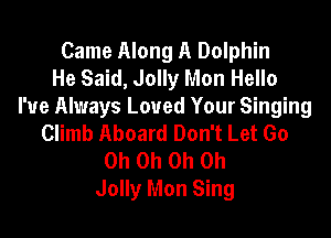 Came Along A Dolphin
He Said, Jolly Mon Hello
I've Always Loved Your Singing

Climb Aboard Don't Let Go
Oh Oh Oh Oh
Jolly Mon Sing