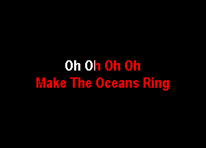 Oh Oh Oh Oh

Make The Oceans Ring