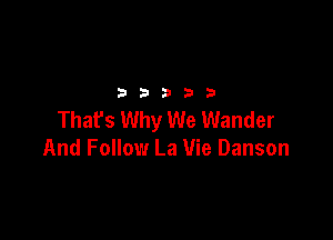32533

Thafs Why We Wander

And Follow La Vie Danson
