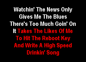 Watchin' The News Only
Gives Me The Blues
There's Too Much Goin' On
It Takes The Likes Of Me
To Hit The Reboot Key
And Write A High Speed
Drinkin' Song
