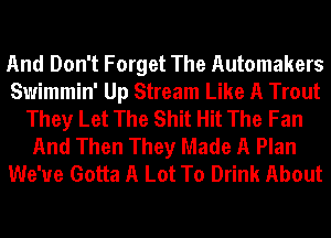 And Don't Forget The Automakers
Swimmin' Up Stream Like A Trout
They Let The Shit Hit The Fan
And Then They Made A Plan
We've Gotta A Lot To Drink About