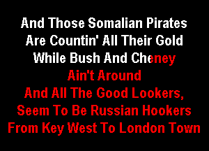 And Those Somalian Pirates
Are Countin' All Their Gold
While Bush And Cheney
Ain't Around
And All The Good Lookers,
Seem To Be Russian Hookers
From Key West To London Town