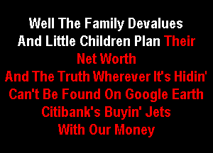 Well The Family Deualues
And Little Children Plan Their
Net Worth
And The Truth Wherever It's Hidin'
Can't Be Found On Google Earth
Citibank's Buyin' Jets
With Our Money