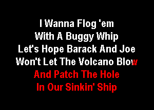 lWanna Flog 'em
With A Buggy Whip
Let's Hope Barack And Joe

Won't Let The Volcano Blow
And Patch The Hole
In Our Sinkin' Ship