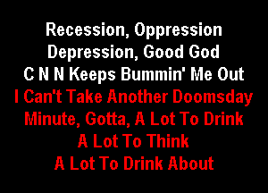 Recession, Oppression
Depression, Good God
C N N Keeps Bummin' Me Out
I Can't Take Another Doomsday
Minute, Gotta, A Lot To Drink
A Lot To Think
A Lot To Drink About