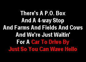 There's A P.0. Box
And A 4-way Stop
And Farms And Fields And Cows
And We're Just Waitin'
For A Car To Drive By
Just So You Can Wave Hello