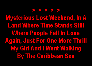 33333

Mysterious Lost Weekend, In A
Land Where Time Stands Still
Where People Fall In Love
Again, Just For One More Thrill
My Girl And I Went Walking
By The Caribbean Sea