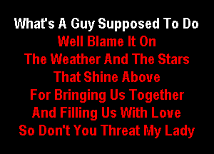 What's A Guy Supposed To Do
Well Blame It On
The Weather And The Stars
That Shine Above
For Bringing Us Together
And Filling Us With Love
So Don't You Threat My Lady