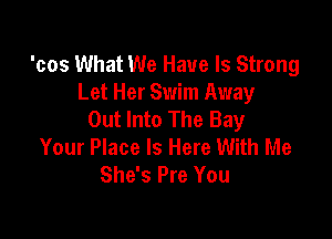 'cos What We Have Is Strong
Let Her Swim Away
Out Into The Bay

Your Place Is Here With Me
She's Pre You