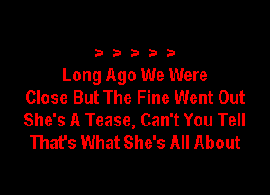 33333

Long Ago We Were
Close But The Fine Went Out

She's A Tease, Can't You Tell
Thafs What She's All About