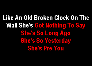 Like An Old Broken Clock On The
Wall She's Got Nothing To Say

She's So Long Ago
She's So Yesterday
She's Pre You