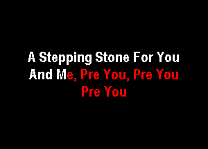 A Stepping Stone For You
And Me, Pre You, Pre You

Pre You