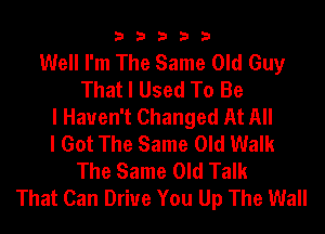 33333

Well I'm The Same Old Guy
That I Used To Be
I Haven't Changed At All
I Got The Same Old Walk
The Same Old Talk
That Can Driue You Up The Wall