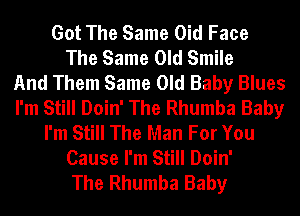 Got The Same Oid Face
The Same Old Smile
And Them Same Old Baby Blues
I'm Still Doin' The Rhumba Baby
I'm Still The Man For You
Cause I'm Still Doin'
The Rhumba Baby