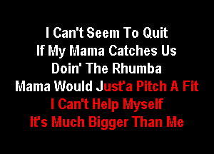I Can't Seem To Quit
If My Mama Catches Us
Doin' The Rhumba
Mama Would Just'a Pitch A Fit
I Can't Help Myself
It's Much Bigger Than Me