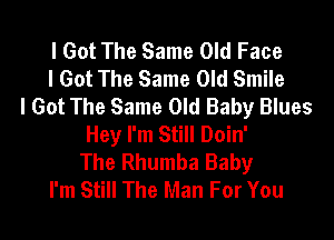 I Got The Same Old Face
I Got The Same Old Smile
I Got The Same Old Baby Blues
Hey I'm Still Doin'
The Rhumba Baby
I'm Still The Man For You