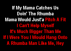 If My Mama Catches Us
Doin' The Rhumba
Mama Would Just'a Pitch A Fit
I Can't Help Myself
It's Much Bigger Than Me
If I Were You I Would Hang Onto
A Rhumba Man Like Me, Hey