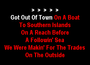 33333

Got Out Of Town On A Boat
To Southern Islands
On A Reach Before

A Followin' Sea
We Were Makin' For The Trades
On The Outside