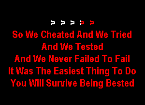 33333

So We Cheated And We Tried
And We Tested
And We Never Failed To Fail
It Was The Easiest Thing To Do
You Will Sunriue Being Bested