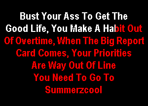 Bust Your Ass To Get The
Good Life, You Make A Habit Out
Of Overtime, When The Big Report

Card Comes, Your Priorities
Are Way Out Of Line
You Need To Go To

Summerzcool