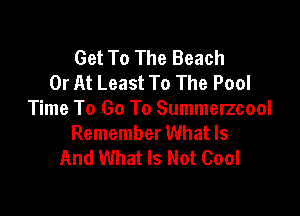 Get To The Beach
0r At Least To The Pool

Time To Go To Summerzcool
Remember What Is
And What Is Not Cool