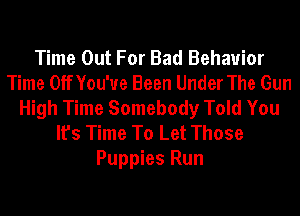 Time Out For Bad Behavior
Time OffYou'ue Been Under The Gun
High Time Somebody Told You
It's Time To Let Those
Puppies Run