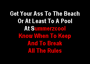 Get Your Ass To The Beach
0r At Least To A Pool
At Summelzcool

Know When To Keep
And To Break
All The Rules