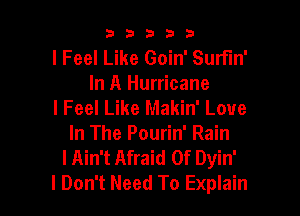 33333

I Feel Like Goin' Surfin'
In A Hurricane
I Feel Like Makin' Love

In The Pourin' Rain
I Ain't Afraid Of Dyin'

I Don't Need To Explain l