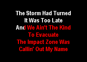 The Storm Had Turned
It Was Too Late
And We Ain't The Kind

To Evacuate
The Impact Zone Was
Callin' Out My Name