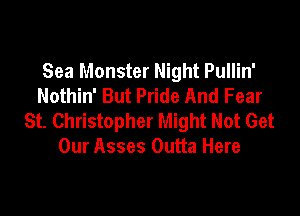Sea Monster Night Pullin'
Nothin' But Pride And Fear

St. Christopher Might Not Get
Our Asses Outta Here