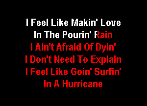I Feel Like Makin' Love
In The Pourin' Rain
I Ain't Afraid Of Dyin'

I Don't Need To Explain
I Feel Like Goin' SurFIn'
In A Hurricane