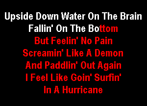 Upside Down Water On The Brain
Fallin' On The Bottom
But Feelin' No Pain
Screamin' Like A Demon
And Paddlin' Out Again
I Feel Like Goin' SurFIn'
In A Hurricane
