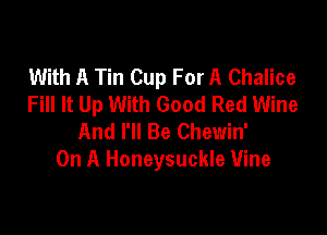 With A Tin Cup For A Chalice
Fill It Up With Good Red Wine

And I'll Be Chewin'
On A Honeysuckle Vine