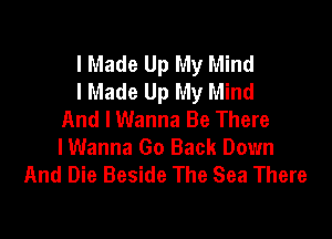 I Made Up My Mind
I Made Up My Mind
And I Wanna Be There

lWanna Go Back Down
And Die Beside The Sea There