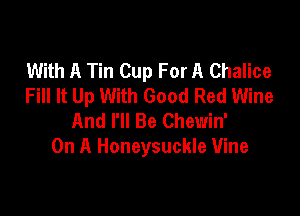 With A Tin Cup For A Chalice
Fill It Up With Good Red Wine

And I'll Be Chewin'
On A Honeysuckle Vine