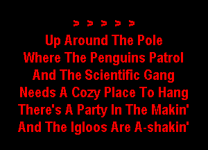 33333

Up Around The Pole
Where The Penguins Patrol
And The Scientific Gang
Needs A Cozy Place To Hang
There's A Party In The Makin'
And The lgloos Are A-shakin'